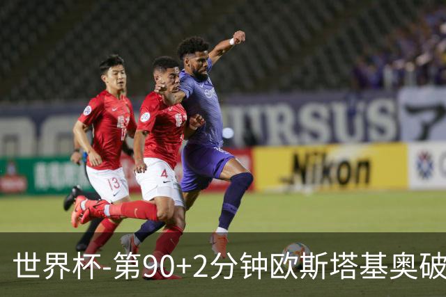 世界杯-第90+2分钟欧斯塔基奥破门 加拿大1-0绝杀南非