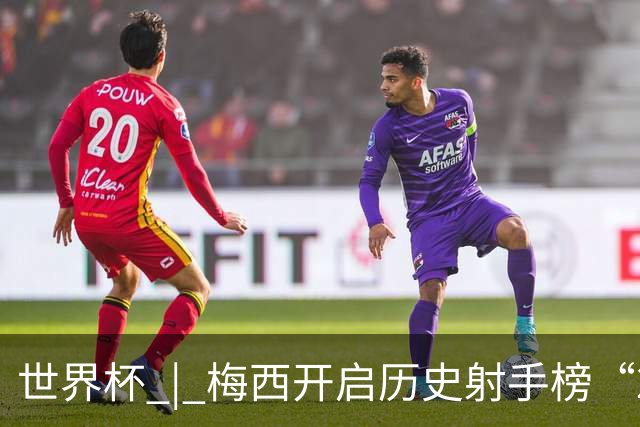 世界杯 | 梅西开启历史射手榜“20球时代”