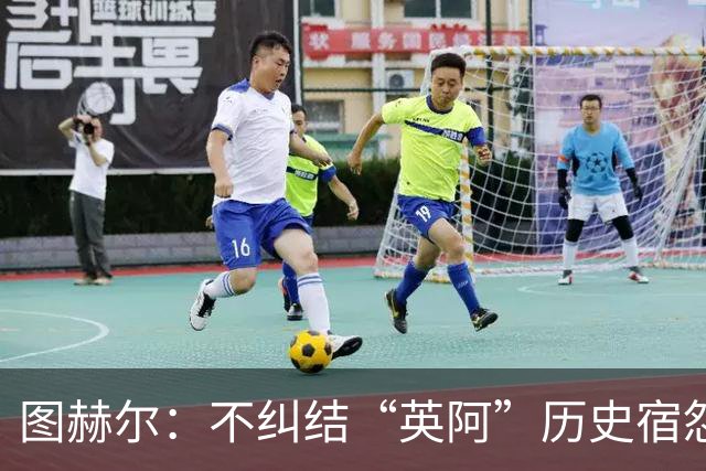 图赫尔：不纠结“英阿”历史宿怨 对比赛充满渴望