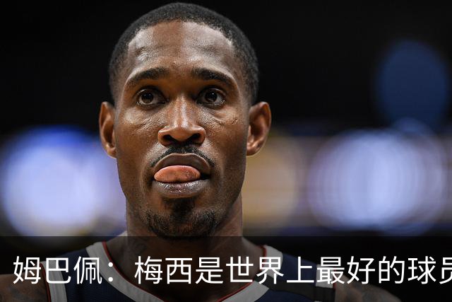 姆巴佩：梅西是世界上最好的球员 和他踢球很容易