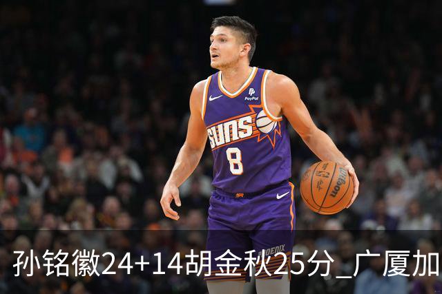 孙铭徽24+14胡金秋25分 广厦加时险胜北控