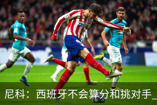 尼科：西班牙不会算分和挑对手 梅西的表现并不令我意外