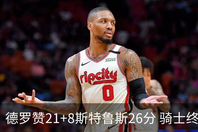 德罗赞21+8斯特鲁斯26分 骑士终结公牛三连胜