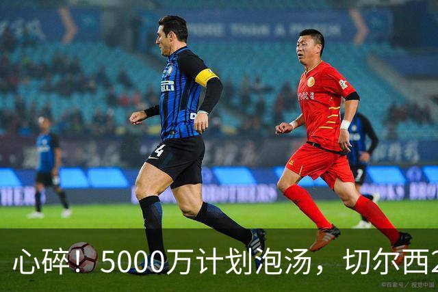 心碎！5000万计划泡汤，切尔西24小时截胡新星，国米马洛塔真束手无策？