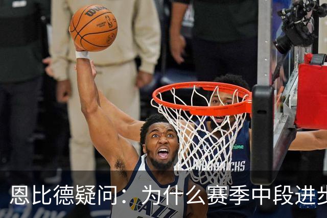 恩比德疑问：为什么赛季中段进步，反而成了质疑的理由？