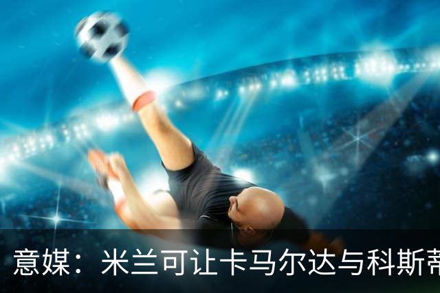 意媒：米兰可让卡马尔达与科斯蒂奇担任贡萨洛-拉莫斯的替补
