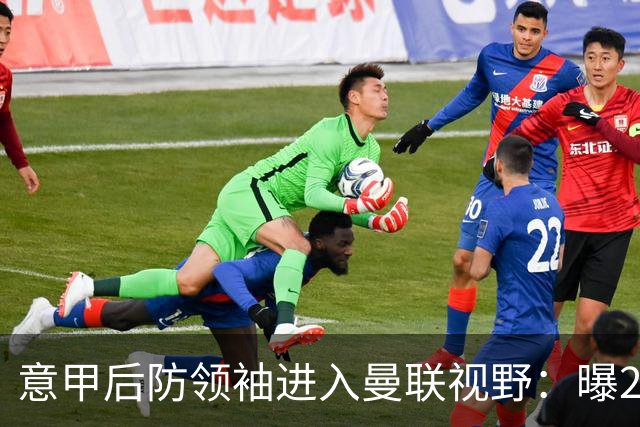 意甲后防领袖进入曼联视野：曝28岁哥伦比亚国脚今夏可离队