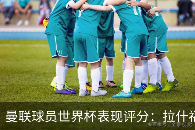 曼联球员世界杯表现评分：拉什福德B费同分，阿玛德闪耀美加墨