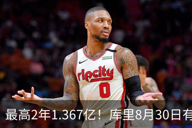 最高2年1.367亿！库里8月30日有资格提前续约 剑指20年一人一城