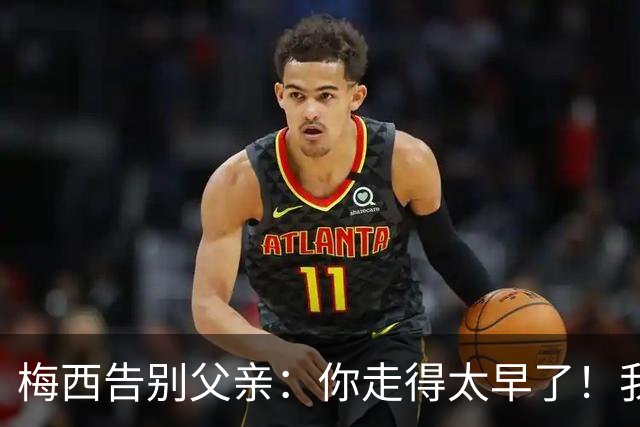 梅西告别父亲：你走得太早了！我想进决赛等你来看！