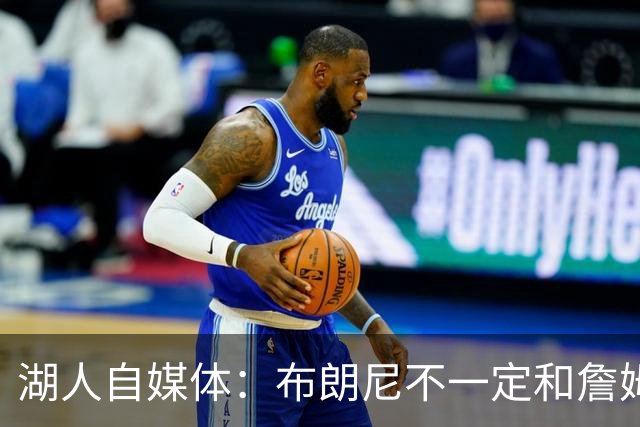 湖人自媒体：布朗尼不一定和詹姆斯绑定 别队想要前者需付出筹码