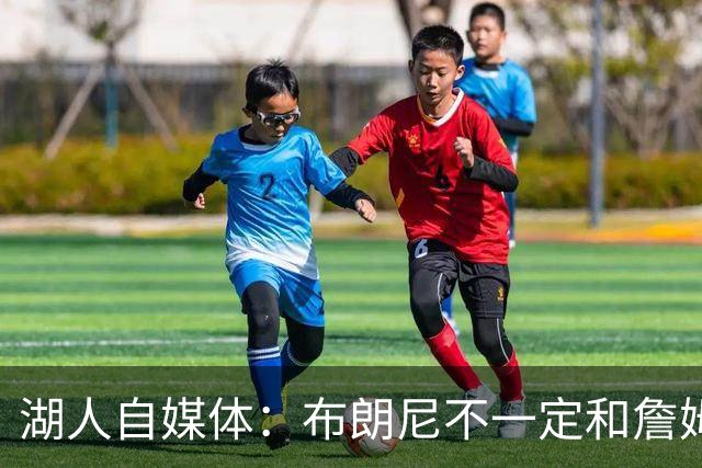 湖人自媒体：布朗尼不一定和詹姆斯绑定 别队想要前者需付出筹码
