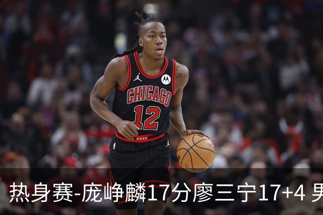 热身赛-庞峥麟17分廖三宁17+4 男篮遭FMP拉德尼基绝杀