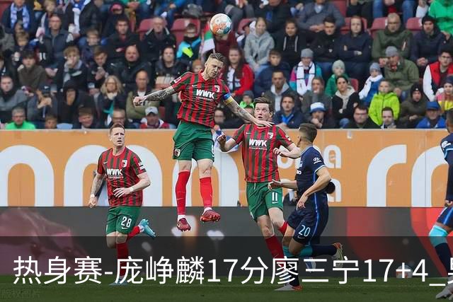 热身赛-庞峥麟17分廖三宁17+4 男篮遭FMP拉德尼基绝杀