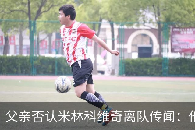 父亲否认米林科维奇离队传闻：他对拉齐奥很满意