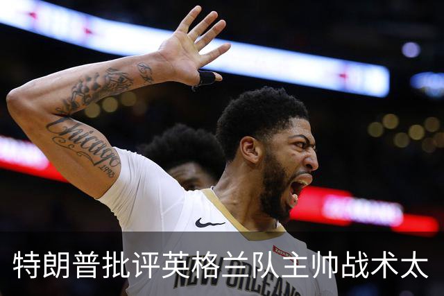 特朗普批评英格兰队主帅战术太“反常”：球队领先，却把最好的球员调去防守