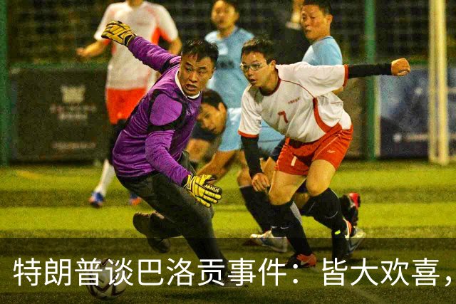 特朗普谈巴洛贡事件：皆大欢喜，因凡蒂诺做得好