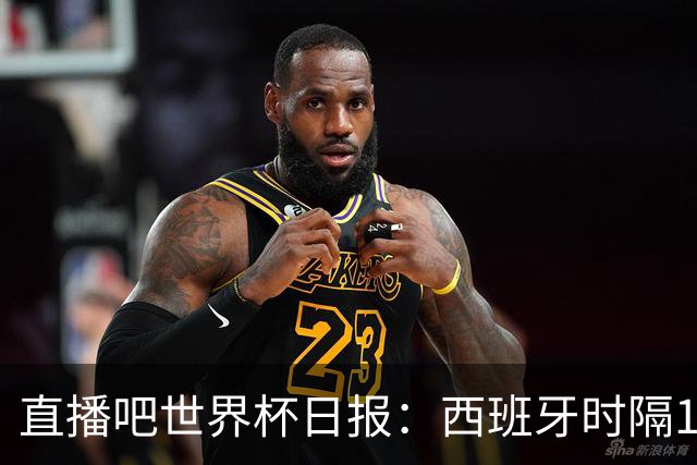 直播吧世界杯日报：西班牙时隔16年进决赛！明晨英阿大战一触即发
