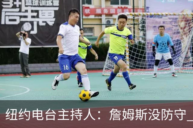 纽约电台主持人：詹姆斯没防守 关键球差 和76人根本不搭