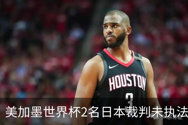 美加墨世界杯2名日本裁判未执法比赛，已连续三届世界杯无缘执法
