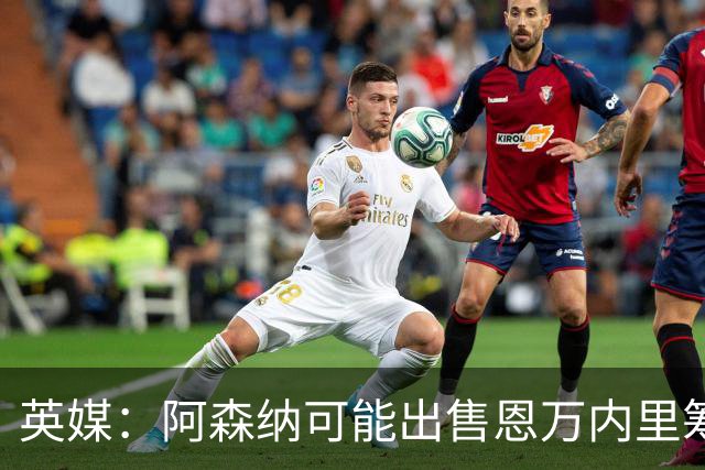 英媒：阿森纳可能出售恩万内里筹集资金，但将其外租是最好选择
