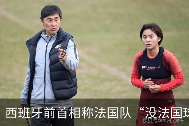 西班牙前首相称法国队“没法国球员”惹争议，西班牙现首相回击，法国政坛怒批