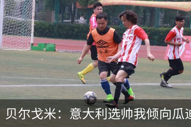 贝尔戈米：意大利选帅我倾向瓜迪奥拉 马尔蒂尼适合当技术总监