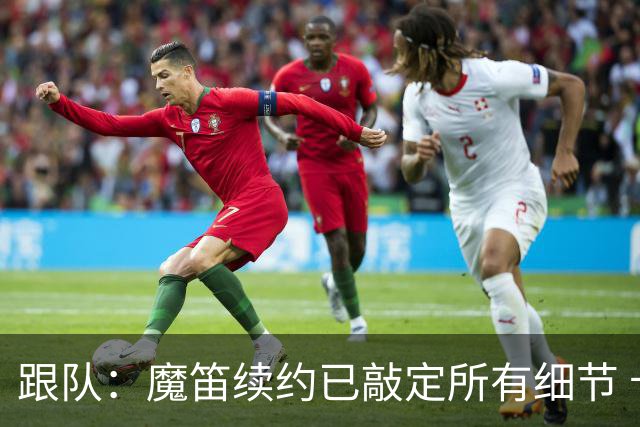 跟队：魔笛续约已敲定所有细节 卡尔马达+科莫托也将续约至2031年