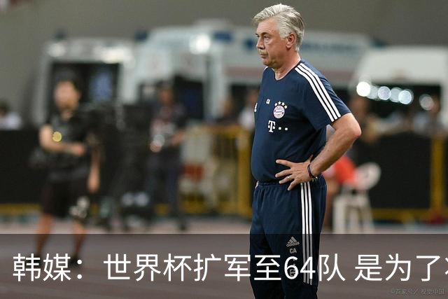 韩媒：世界杯扩军至64队 是为了将中国队送进决赛圈