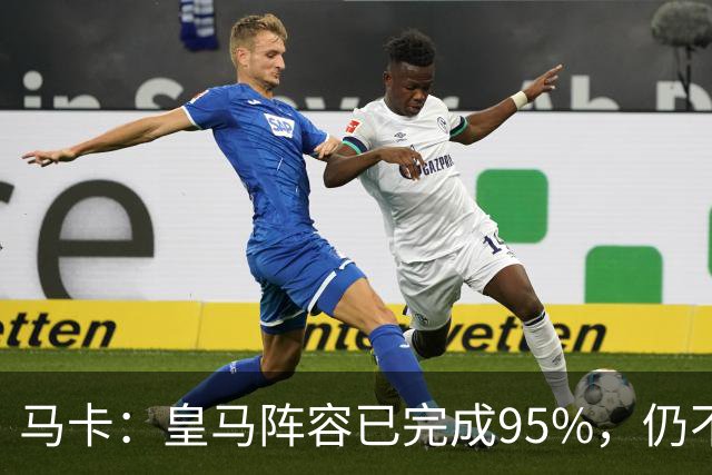 马卡：皇马阵容已完成95%，仍不排除再引援