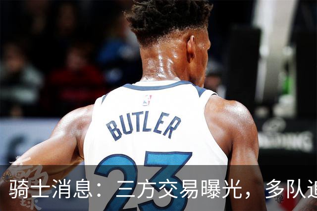 骑士消息：三方交易曝光，多队追求施罗德，有意13+4前锋