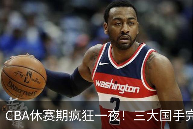 CBA休赛期疯狂一夜！三大国手完成续约：郭艾伦被弃或重返辽篮？