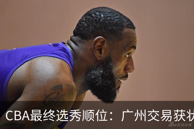 CBA最终选秀顺位：广州交易获状元签宁波交易获探花签 江苏保留榜眼签